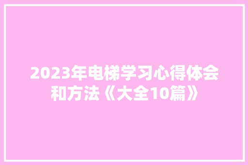 2023年电梯学习心得体会和方法《大全10篇》 表扬书