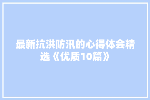 最新抗洪防汛的心得体会精选《优质10篇》 毕业设计