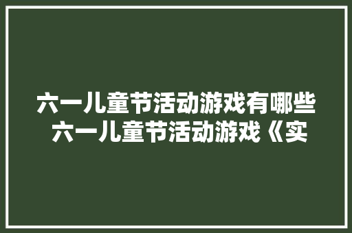 六一儿童节活动游戏有哪些 六一儿童节活动游戏《实用12篇》 毕业设计