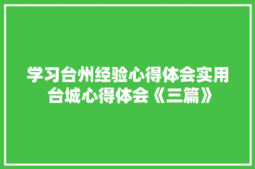 学习台州经验心得体会实用 台城心得体会《三篇》 简历