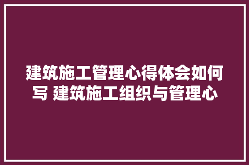 建筑施工管理心得体会如何写 建筑施工组织与管理心得体会《五篇》 承诺书