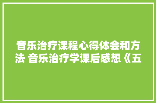 音乐治疗课程心得体会和方法 音乐治疗学课后感想《五篇》 管理论文