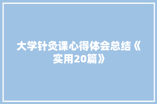 大学针灸课心得体会总结《实用20篇》 文秘写作