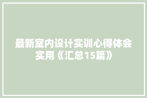 最新室内设计实训心得体会实用《汇总15篇》 管理论文
