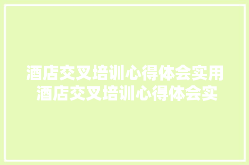 酒店交叉培训心得体会实用 酒店交叉培训心得体会实用版《8篇》 面试技巧