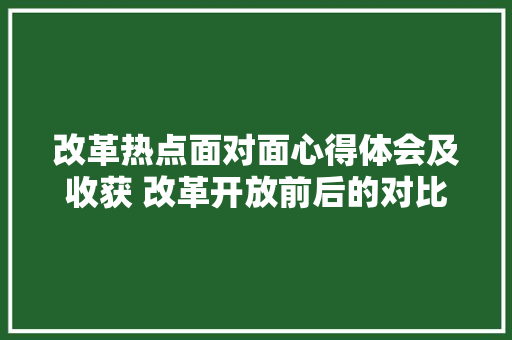 改革热点面对面心得体会及收获 改革开放前后的对比心得体会《四篇》 教育论文