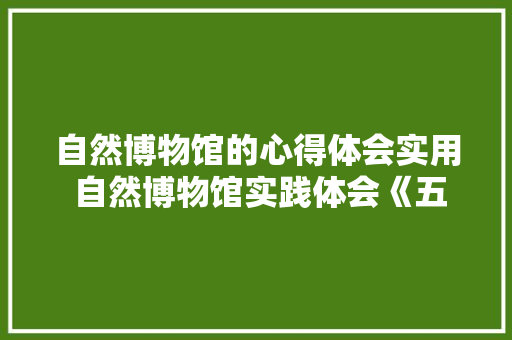 自然博物馆的心得体会实用 自然博物馆实践体会《五篇》 面试技巧