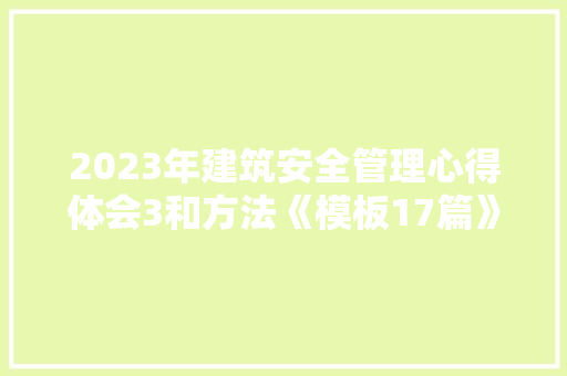 2023年建筑安全管理心得体会3和方法《模板17篇》 面试技巧