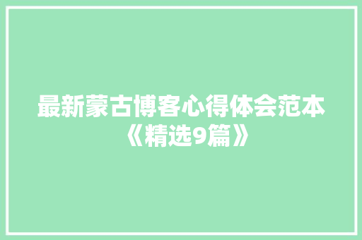 最新蒙古博客心得体会范本《精选9篇》 承诺书
