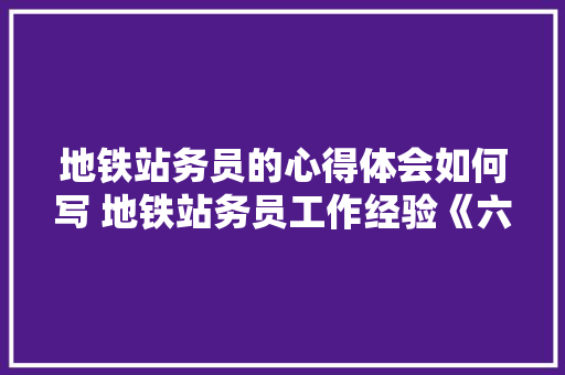 地铁站务员的心得体会如何写 地铁站务员工作经验《六篇》 社会论文