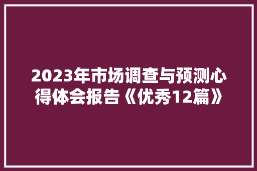 2023年市场调查与预测心得体会报告《优秀12篇》 毕业设计