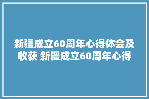 新疆成立60周年心得体会及收获 新疆成立60周年心得体会及收获感想《6篇》 论文