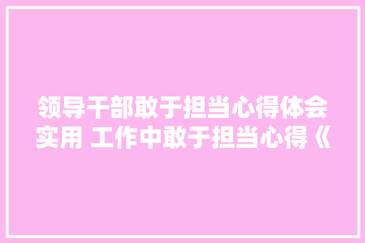 领导干部敢于担当心得体会实用 工作中敢于担当心得《三篇》 担保书