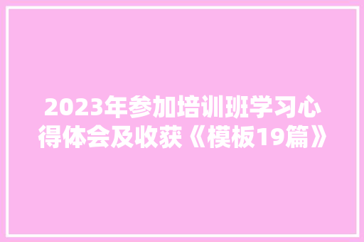 2023年参加培训班学习心得体会及收获《模板19篇》 办公写作