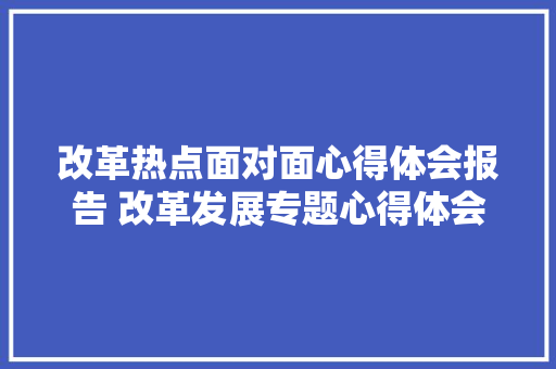 改革热点面对面心得体会报告 改革发展专题心得体会《8篇》 办公写作