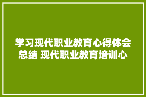 学习现代职业教育心得体会总结 现代职业教育培训心得体会《2篇》 简历资料
