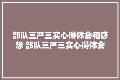 部队三严三实心得体会和感想 部队三严三实心得体会和感想怎么写《9篇》 管理论文
