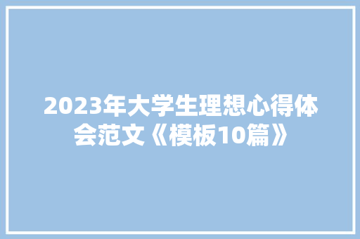 2023年大学生理想心得体会范文《模板10篇》 条剧书信