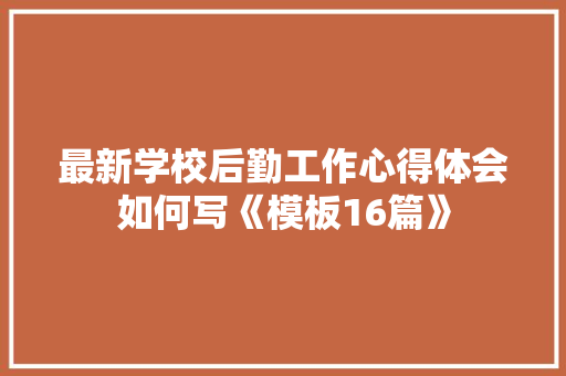 最新学校后勤工作心得体会如何写《模板16篇》 条剧书信