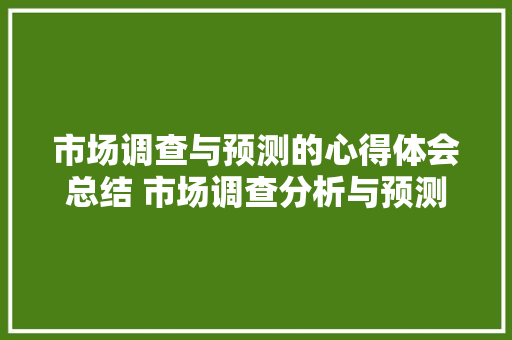 市场调查与预测的心得体会总结 市场调查分析与预测心得体会《七篇》 简历资料