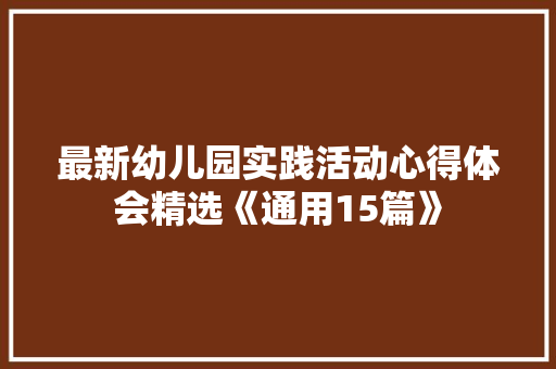 最新幼儿园实践活动心得体会精选《通用15篇》 个人写作