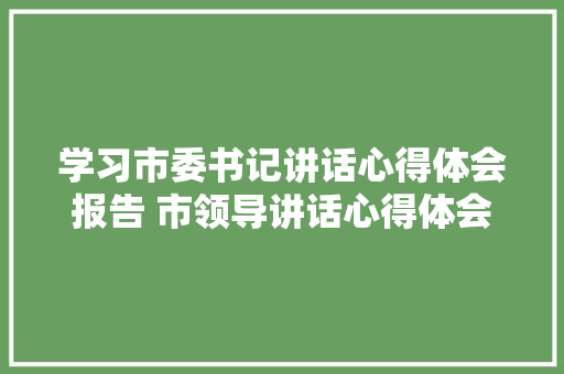 学习市委书记讲话心得体会报告 市领导讲话心得体会总结《2篇》 个人写作