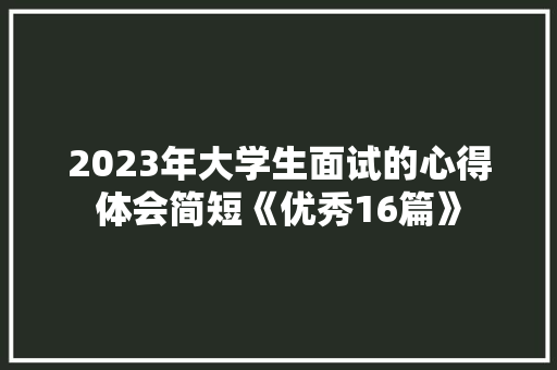 2023年大学生面试的心得体会简短《优秀16篇》 简历