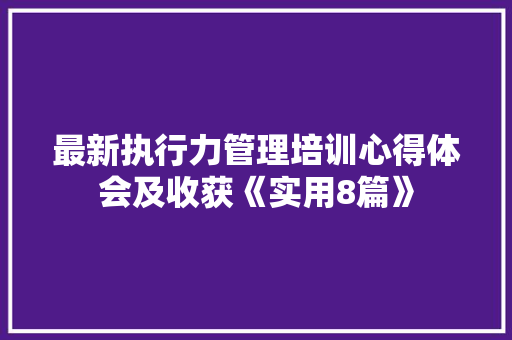 最新执行力管理培训心得体会及收获《实用8篇》 论文