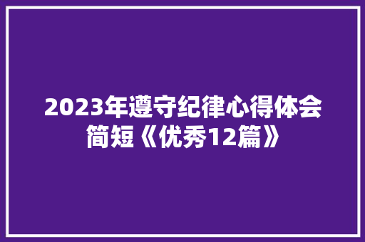 2023年遵守纪律心得体会简短《优秀12篇》 个人写作