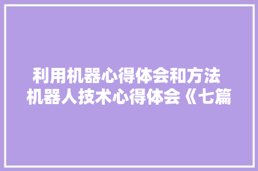 利用机器心得体会和方法 机器人技术心得体会《七篇》 管理论文