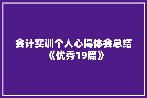 会计实训个人心得体会总结《优秀19篇》 毕业设计