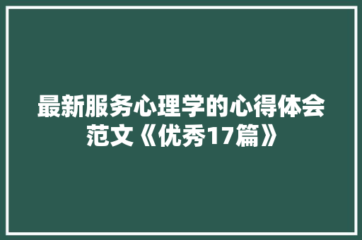 最新服务心理学的心得体会范文《优秀17篇》 文秘写作