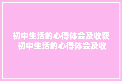 初中生活的心得体会及收获 初中生活的心得体会及收获怎么写《5篇》 条剧书信