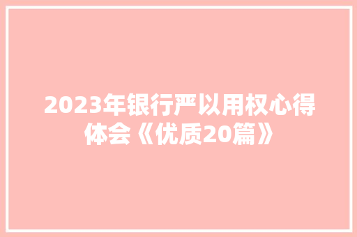 2023年银行严以用权心得体会《优质20篇》 策划方案