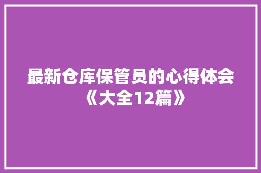 最新仓库保管员的心得体会《大全12篇》 办公写作