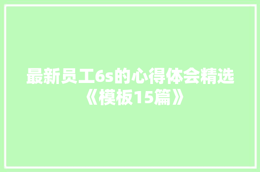 最新员工6s的心得体会精选《模板15篇》 条剧书信
