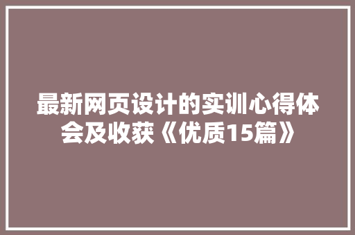 最新网页设计的实训心得体会及收获《优质15篇》 论文