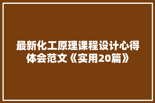最新化工原理课程设计心得体会范文《实用20篇》 简历资料