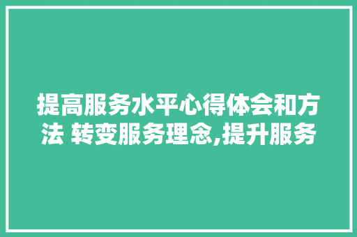 提高服务水平心得体会和方法 转变服务理念,提升服务水平心得体会《7篇》 简历资料