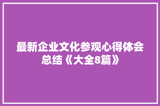 最新企业文化参观心得体会总结《大全8篇》 条剧书信
