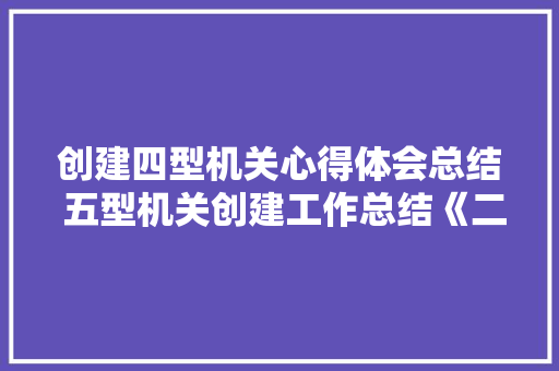 创建四型机关心得体会总结 五型机关创建工作总结《二篇》 简历