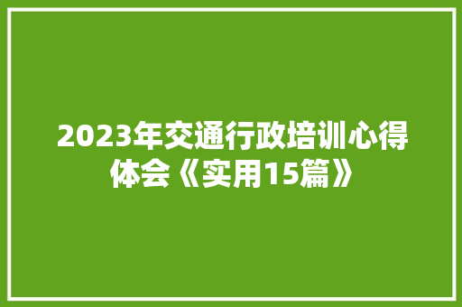 2023年交通行政培训心得体会《实用15篇》 公证书
