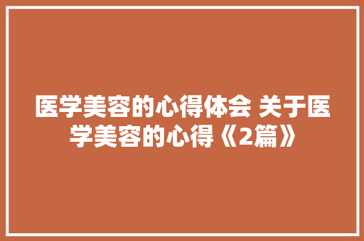 医学美容的心得体会 关于医学美容的心得《2篇》 简历资料