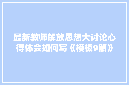 最新教师解放思想大讨论心得体会如何写《模板9篇》 个人写作