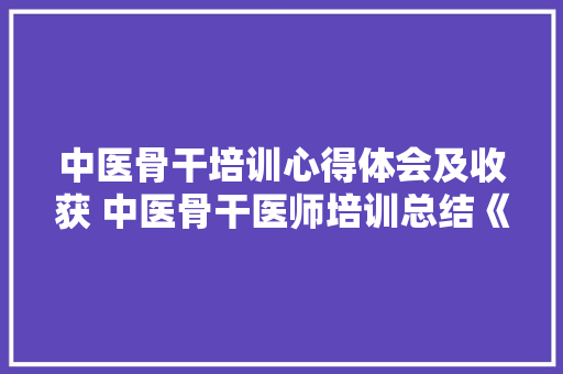 中医骨干培训心得体会及收获 中医骨干医师培训总结《7篇》 论文