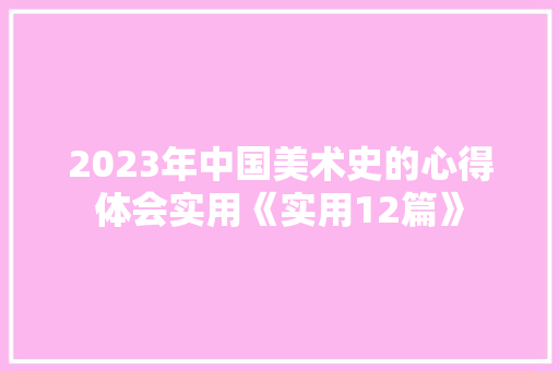 2023年中国美术史的心得体会实用《实用12篇》 个人简历