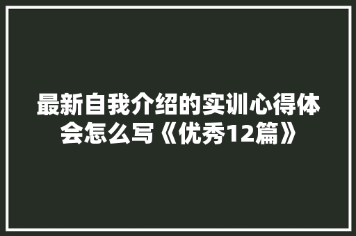 最新自我介绍的实训心得体会怎么写《优秀12篇》 文秘写作
