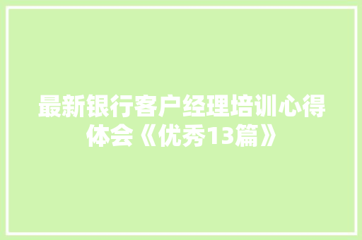 最新银行客户经理培训心得体会《优秀13篇》 办公写作