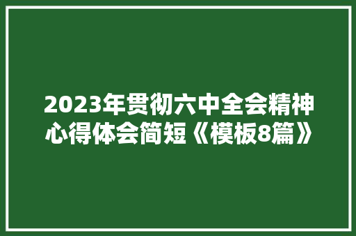 2023年贯彻六中全会精神心得体会简短《模板8篇》 面试技巧