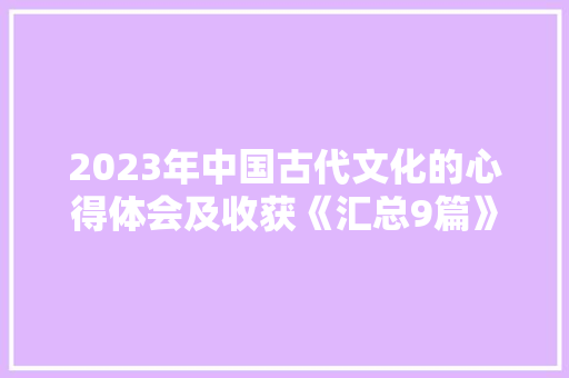 2023年中国古代文化的心得体会及收获《汇总9篇》 承诺书